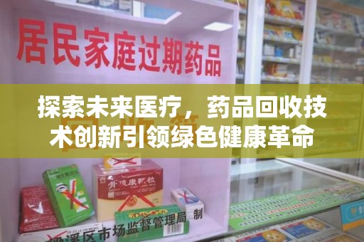 蚌埠探索未来医疗，药品回收技术创新引领绿色健康革命