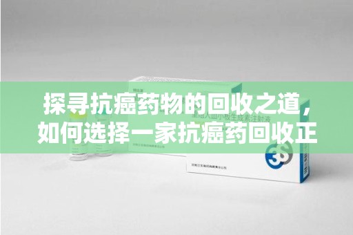 蚌埠探寻抗癌药物的回收之道，如何选择一家抗癌药回收正规公司？