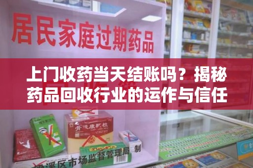 蚌埠上门收药当天结账吗？揭秘药品回收行业的运作与信任机制