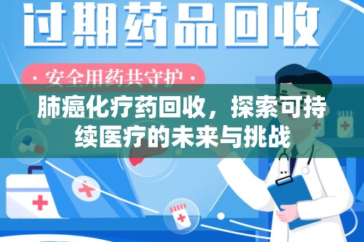 蚌埠肺癌化疗药回收，探索可持续医疗的未来与挑战
