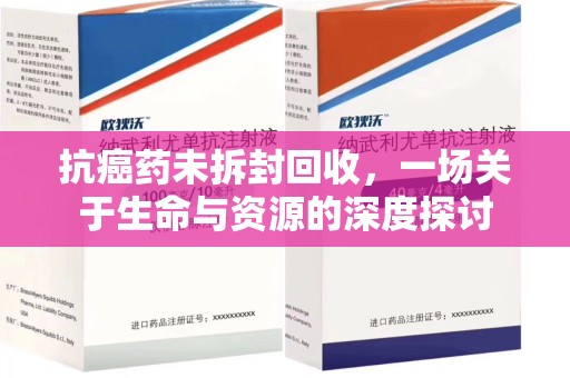 蚌埠抗癌药未拆封回收，一场关于生命与资源的深度探讨