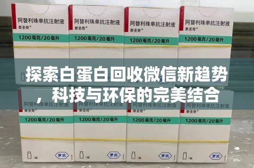 蚌埠探索白蛋白回收微信新趋势，科技与环保的完美结合