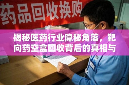 蚌埠揭秘医药行业隐秘角落，靶向药空盒回收背后的真相与思考