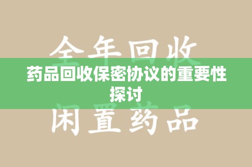 蚌埠药品回收保密协议的重要性探讨