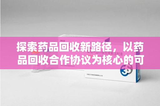 蚌埠探索药品回收新路径，以药品回收合作协议为核心的可持续发展之道