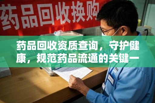 蚌埠药品回收资质查询，守护健康，规范药品流通的关键一步