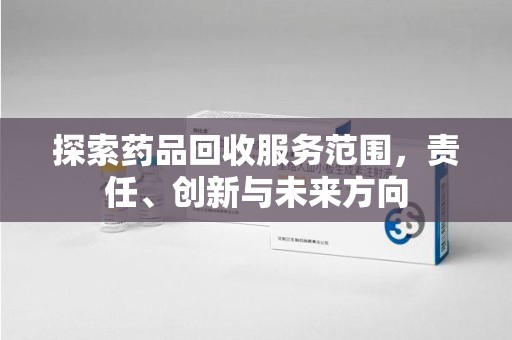 蚌埠探索药品回收服务范围，责任、创新与未来方向