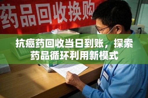 蚌埠抗癌药回收当日到账，探索药品循环利用新模式