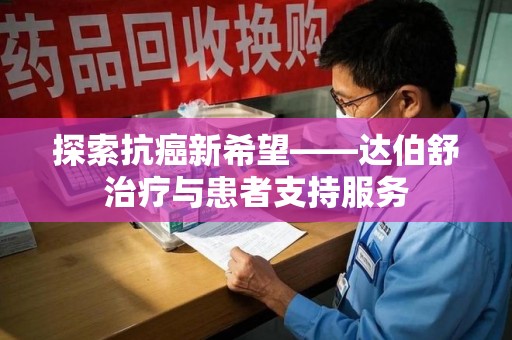 蚌埠探索抗癌新希望——达伯舒治疗与患者支持服务