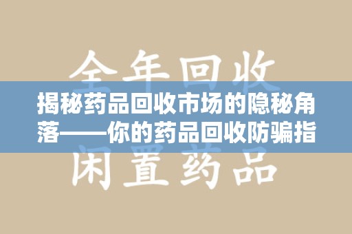 蚌埠揭秘药品回收市场的隐秘角落——你的药品回收防骗指南