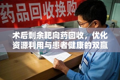 蚌埠术后剩余靶向药回收，优化资源利用与患者健康的双赢策略