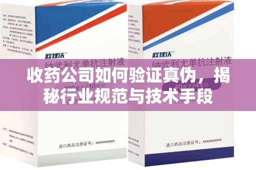 蚌埠收药公司如何验证真伪，揭秘行业规范与技术手段