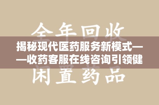 蚌埠揭秘现代医药服务新模式——收药客服在线咨询引领健康生活