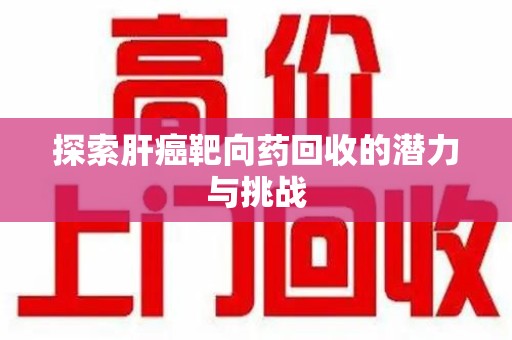 蚌埠探索肝癌靶向药回收的潜力与挑战