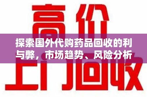 蚌埠探索国外代购药品回收的利与弊，市场趋势、风险分析及未来发展