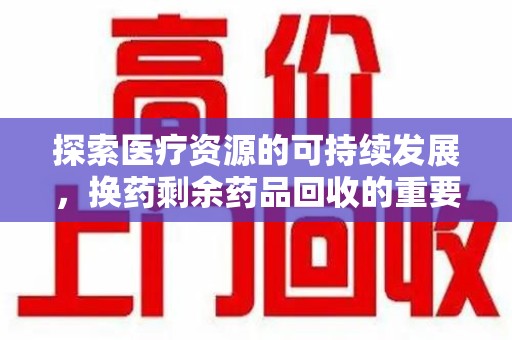 蚌埠探索医疗资源的可持续发展，换药剩余药品回收的重要性与实践