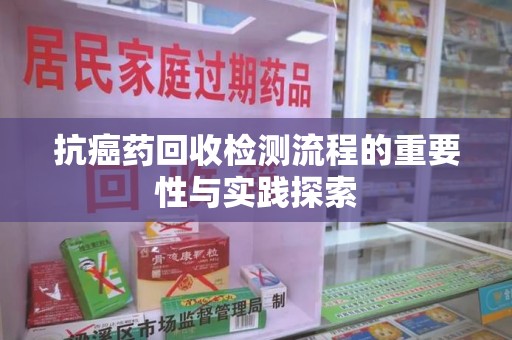 蚌埠抗癌药回收检测流程的重要性与实践探索