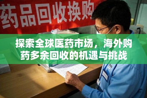 蚌埠探索全球医药市场，海外购药多余回收的机遇与挑战