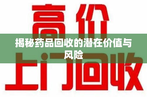 蚌埠揭秘药品回收的潜在价值与风险