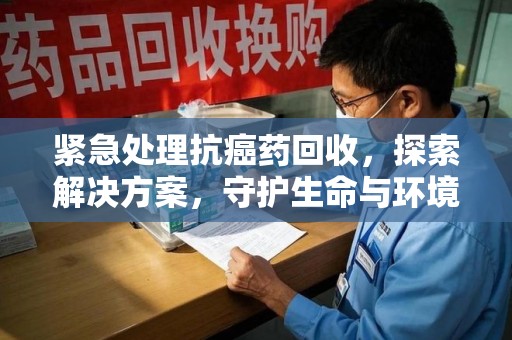 蚌埠紧急处理抗癌药回收，探索解决方案，守护生命与环境