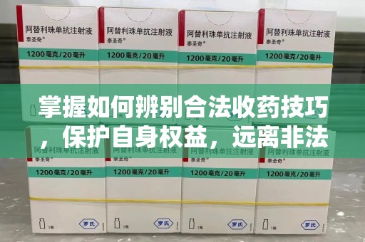 蚌埠掌握如何辨别合法收药技巧，保护自身权益，远离非法交易