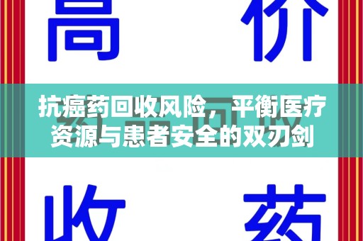 蚌埠抗癌药回收风险，平衡医疗资源与患者安全的双刃剑