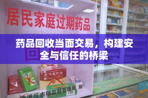 蚌埠药品回收当面交易，构建安全与信任的桥梁
