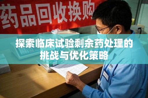 蚌埠探索临床试验剩余药处理的挑战与优化策略
