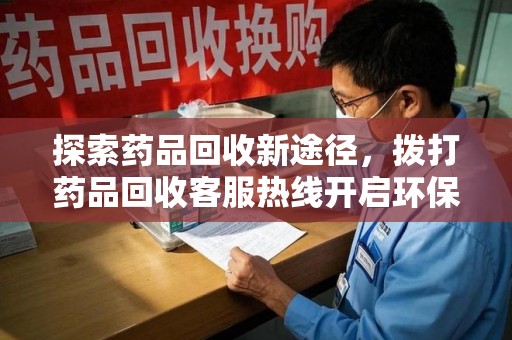 蚌埠探索药品回收新途径，拨打药品回收客服热线开启环保之旅