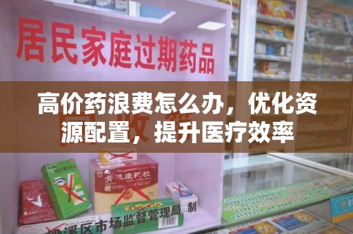蚌埠高价药浪费怎么办，优化资源配置，提升医疗效率