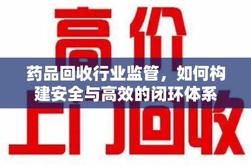 蚌埠药品回收行业监管，如何构建安全与高效的闭环体系