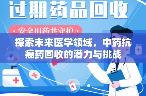 蚌埠探索未来医学领域，中药抗癌药回收的潜力与挑战