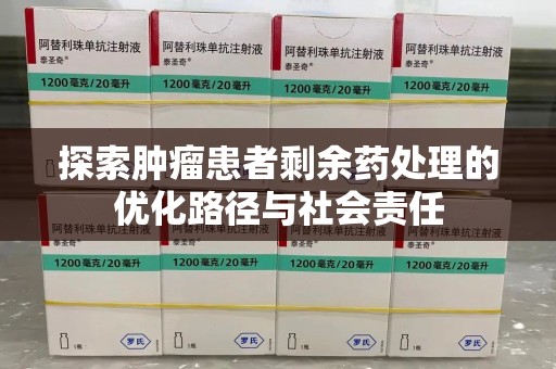 蚌埠探索肿瘤患者剩余药处理的优化路径与社会责任