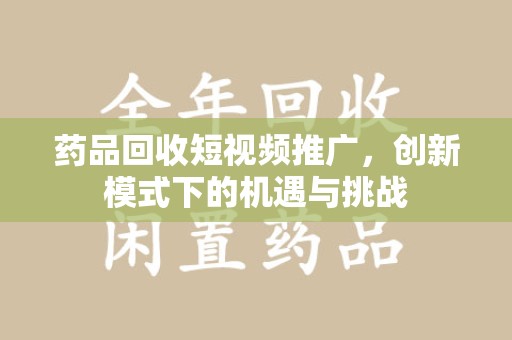 蚌埠药品回收短视频推广，创新模式下的机遇与挑战