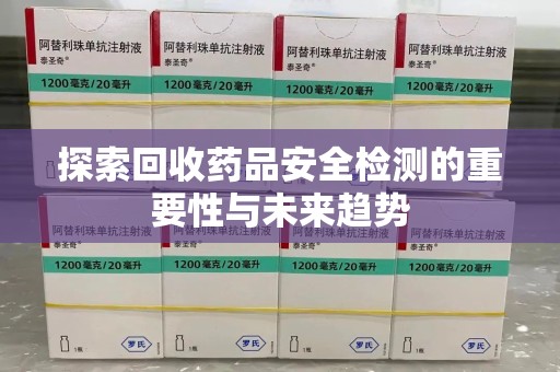 蚌埠探索回收药品安全检测的重要性与未来趋势