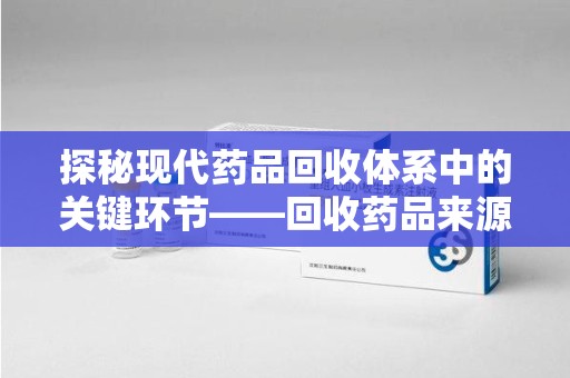 蚌埠探秘现代药品回收体系中的关键环节——回收药品来源审核