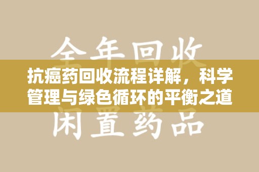 蚌埠抗癌药回收流程详解，科学管理与绿色循环的平衡之道