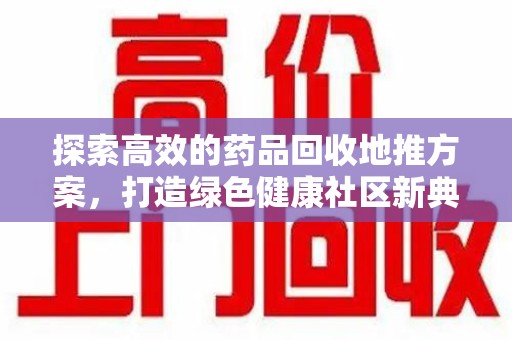 蚌埠探索高效的药品回收地推方案，打造绿色健康社区新典范