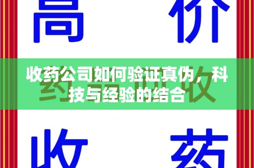 蚌埠收药公司如何验证真伪，科技与经验的结合