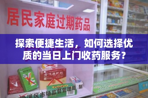 蚌埠探索便捷生活，如何选择优质的当日上门收药服务？