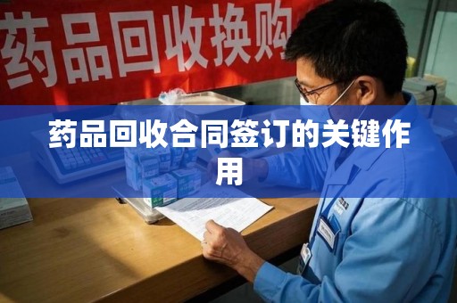蚌埠药品回收合同签订的关键作用