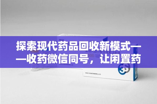 蚌埠探索现代药品回收新模式——收药微信同号，让闲置药品找到新归宿