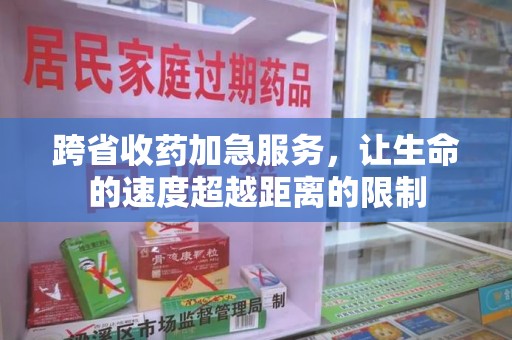 蚌埠跨省收药加急服务，让生命的速度超越距离的限制