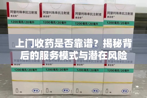 蚌埠上门收药是否靠谱？揭秘背后的服务模式与潜在风险