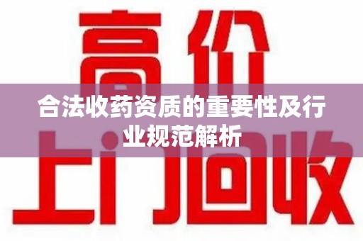 蚌埠合法收药资质的重要性及行业规范解析