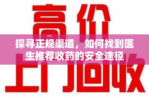 蚌埠探寻正规渠道，如何找到医生推荐收药的安全途径