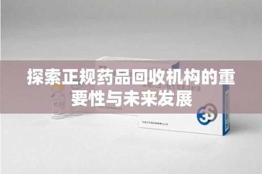 蚌埠探索正规药品回收机构的重要性与未来发展