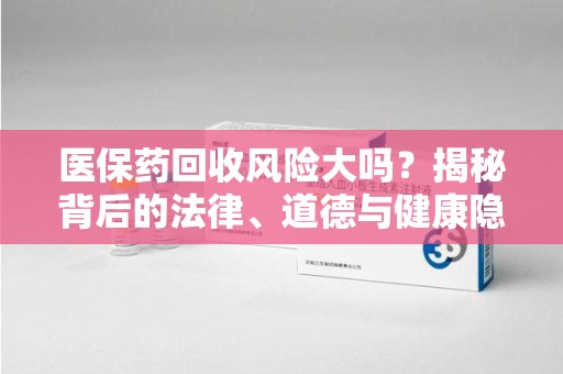 蚌埠医保药回收风险大吗？揭秘背后的法律、道德与健康隐患