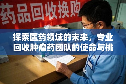 蚌埠探索医药领域的未来，专业回收肿瘤药团队的使命与挑战