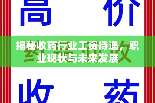 蚌埠揭秘收药行业工资待遇，职业现状与未来发展